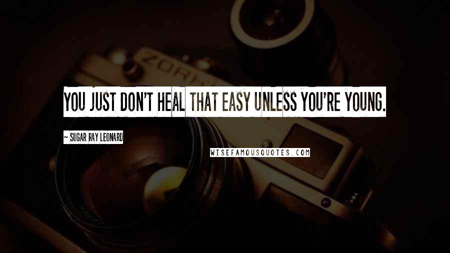 Sugar Ray Leonard Quotes: You just don't heal that easy unless you're young.