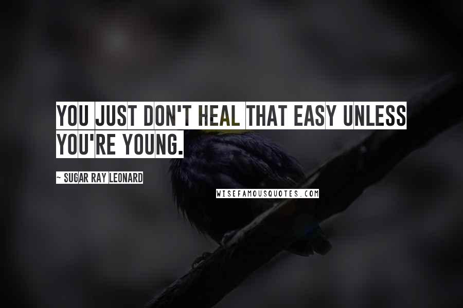 Sugar Ray Leonard Quotes: You just don't heal that easy unless you're young.