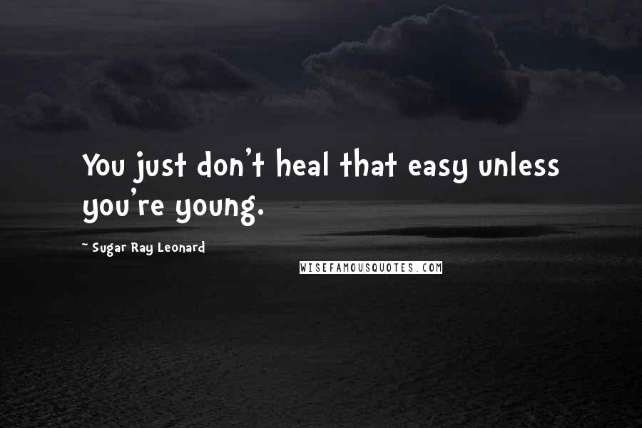 Sugar Ray Leonard Quotes: You just don't heal that easy unless you're young.