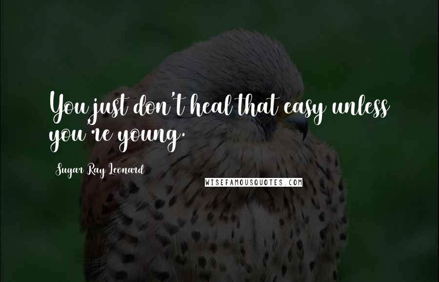 Sugar Ray Leonard Quotes: You just don't heal that easy unless you're young.