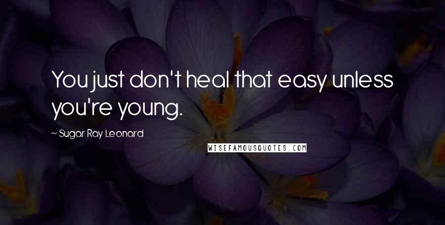 Sugar Ray Leonard Quotes: You just don't heal that easy unless you're young.