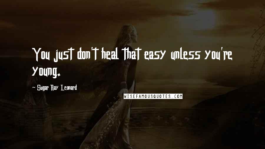 Sugar Ray Leonard Quotes: You just don't heal that easy unless you're young.