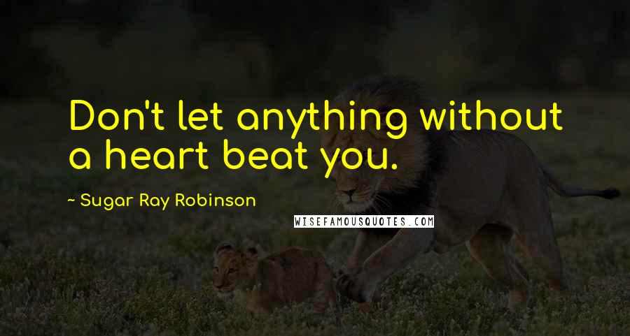 Sugar Ray Robinson Quotes: Don't let anything without a heart beat you.