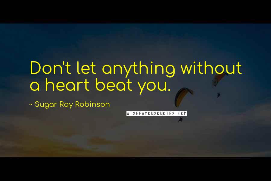 Sugar Ray Robinson Quotes: Don't let anything without a heart beat you.