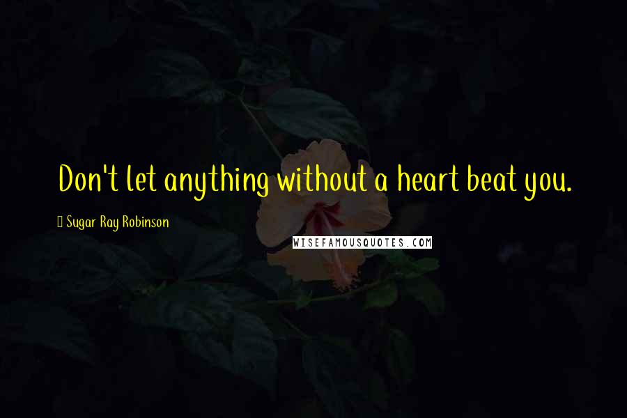 Sugar Ray Robinson Quotes: Don't let anything without a heart beat you.