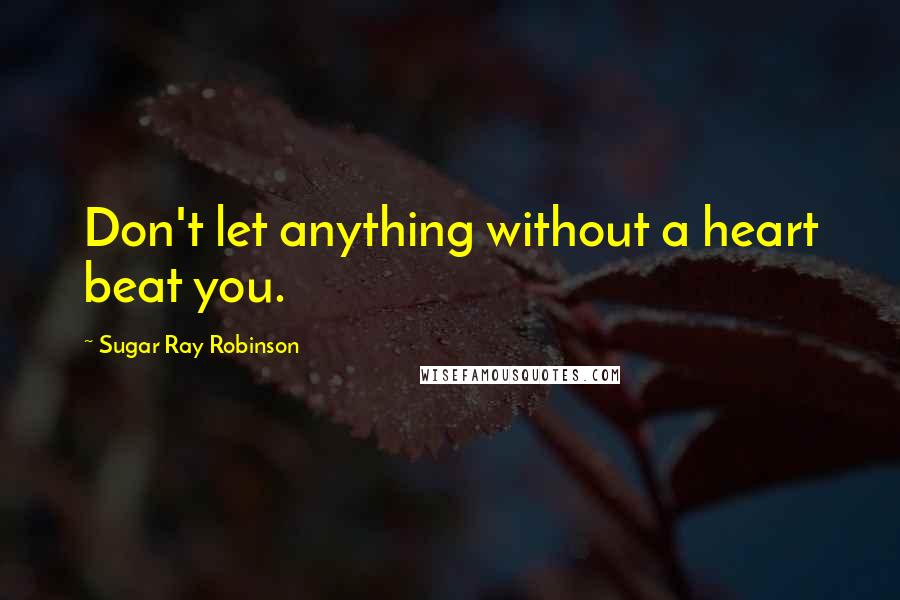 Sugar Ray Robinson Quotes: Don't let anything without a heart beat you.