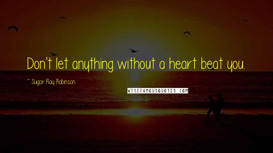 Sugar Ray Robinson Quotes: Don't let anything without a heart beat you.