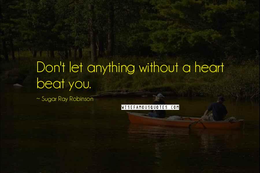 Sugar Ray Robinson Quotes: Don't let anything without a heart beat you.