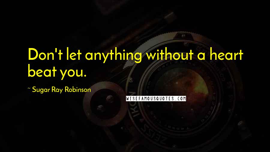 Sugar Ray Robinson Quotes: Don't let anything without a heart beat you.