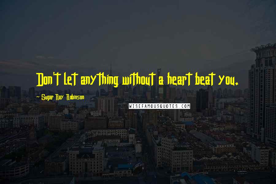 Sugar Ray Robinson Quotes: Don't let anything without a heart beat you.