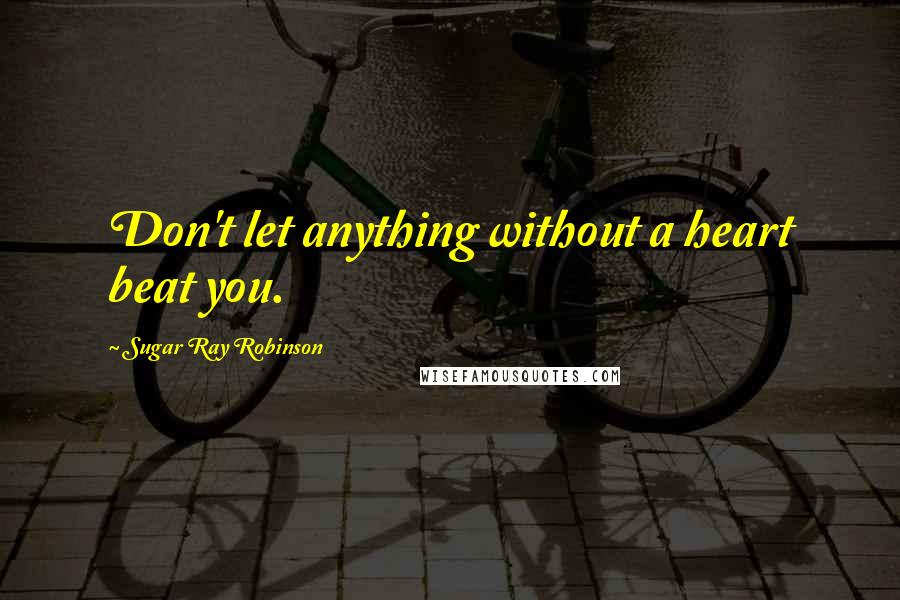 Sugar Ray Robinson Quotes: Don't let anything without a heart beat you.