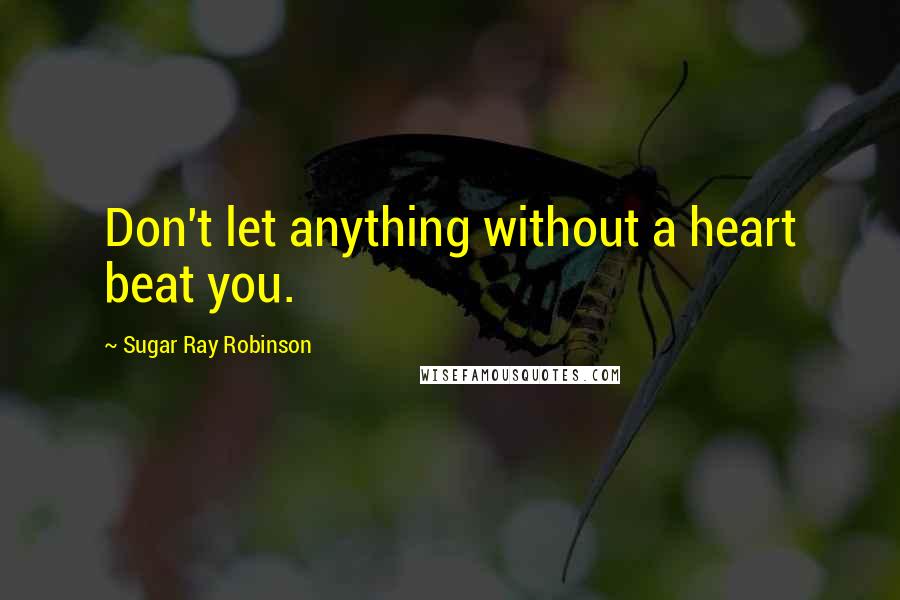 Sugar Ray Robinson Quotes: Don't let anything without a heart beat you.