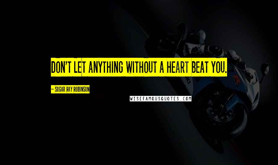 Sugar Ray Robinson Quotes: Don't let anything without a heart beat you.