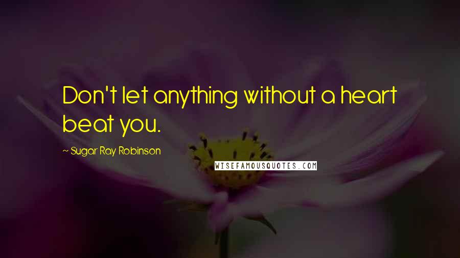 Sugar Ray Robinson Quotes: Don't let anything without a heart beat you.