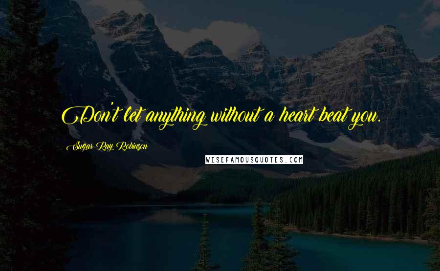 Sugar Ray Robinson Quotes: Don't let anything without a heart beat you.