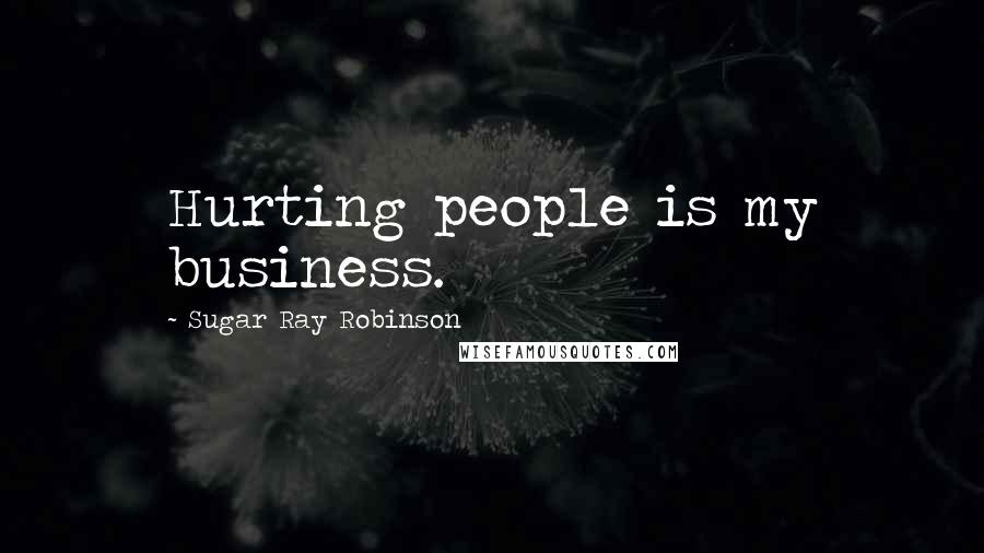 Sugar Ray Robinson Quotes: Hurting people is my business.