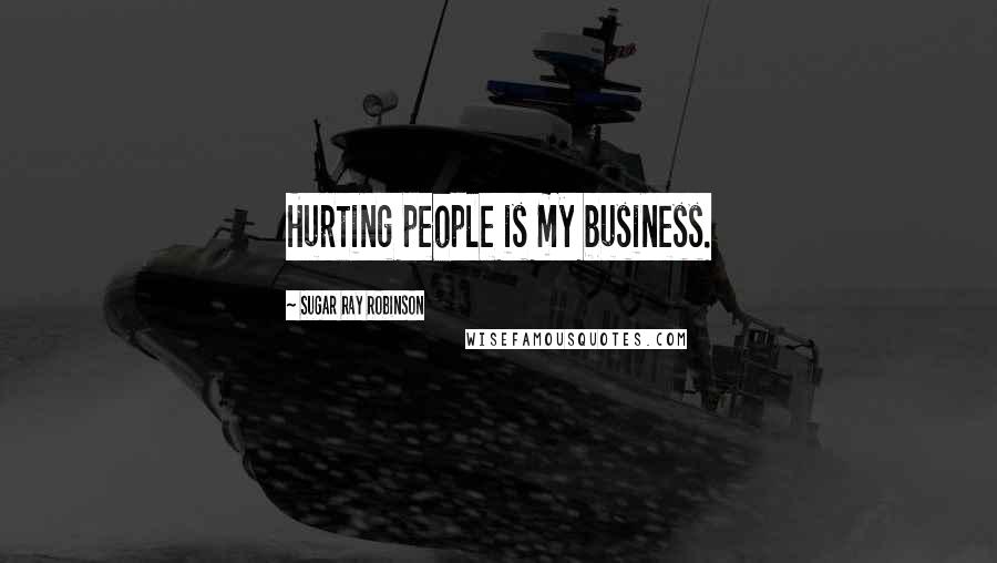 Sugar Ray Robinson Quotes: Hurting people is my business.