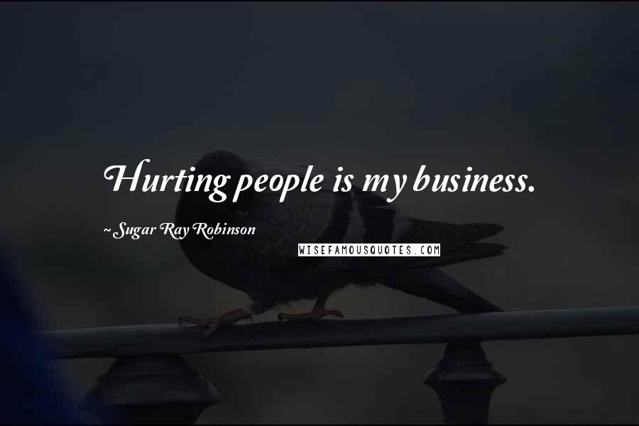 Sugar Ray Robinson Quotes: Hurting people is my business.
