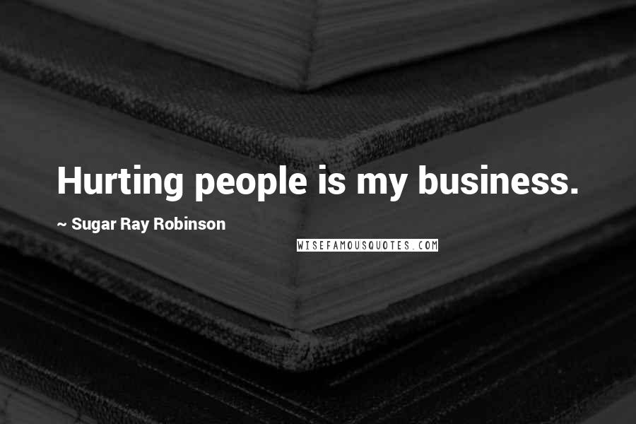 Sugar Ray Robinson Quotes: Hurting people is my business.