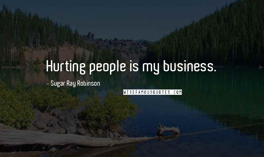Sugar Ray Robinson Quotes: Hurting people is my business.