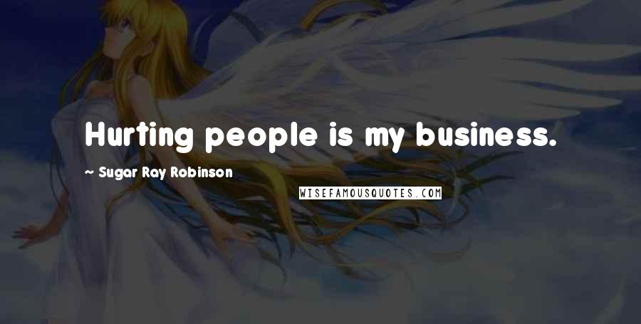 Sugar Ray Robinson Quotes: Hurting people is my business.