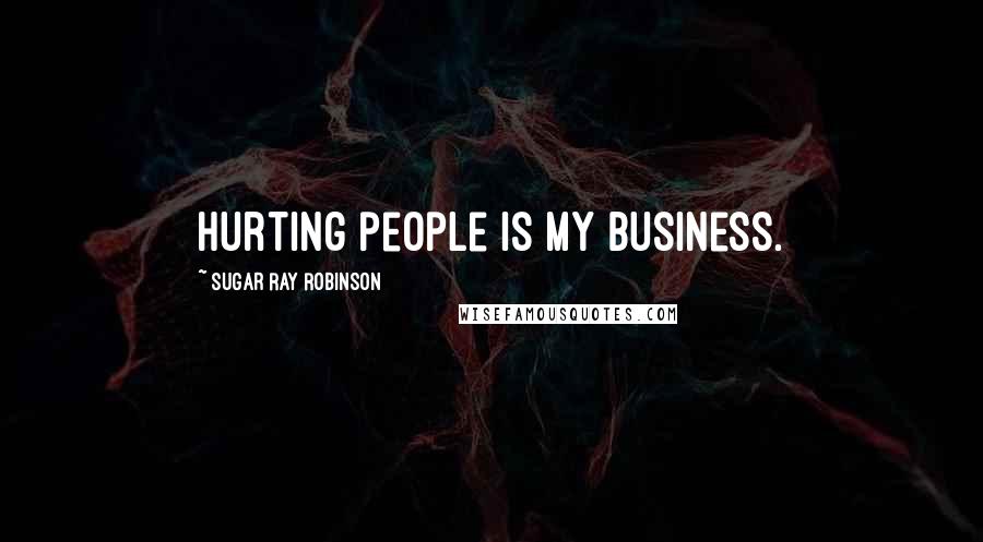 Sugar Ray Robinson Quotes: Hurting people is my business.