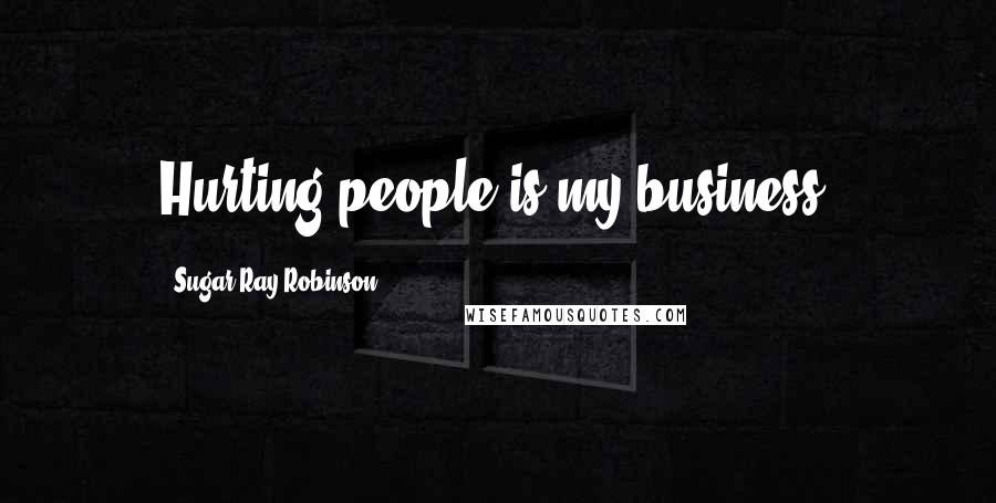 Sugar Ray Robinson Quotes: Hurting people is my business.