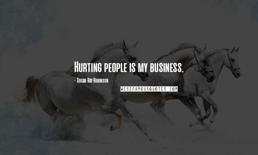 Sugar Ray Robinson Quotes: Hurting people is my business.