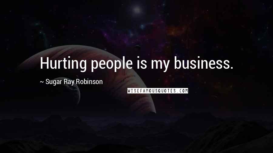 Sugar Ray Robinson Quotes: Hurting people is my business.