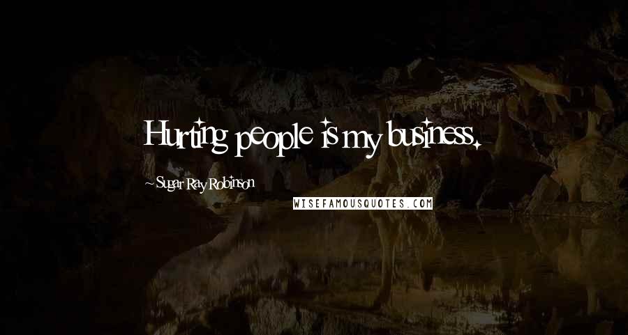 Sugar Ray Robinson Quotes: Hurting people is my business.
