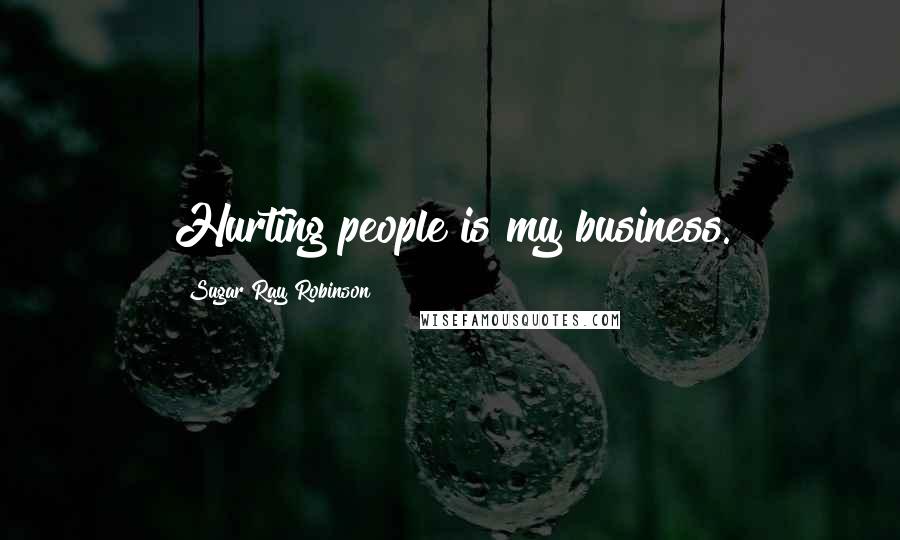 Sugar Ray Robinson Quotes: Hurting people is my business.