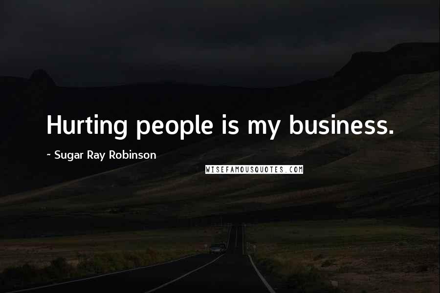Sugar Ray Robinson Quotes: Hurting people is my business.