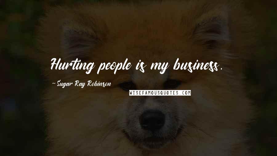 Sugar Ray Robinson Quotes: Hurting people is my business.