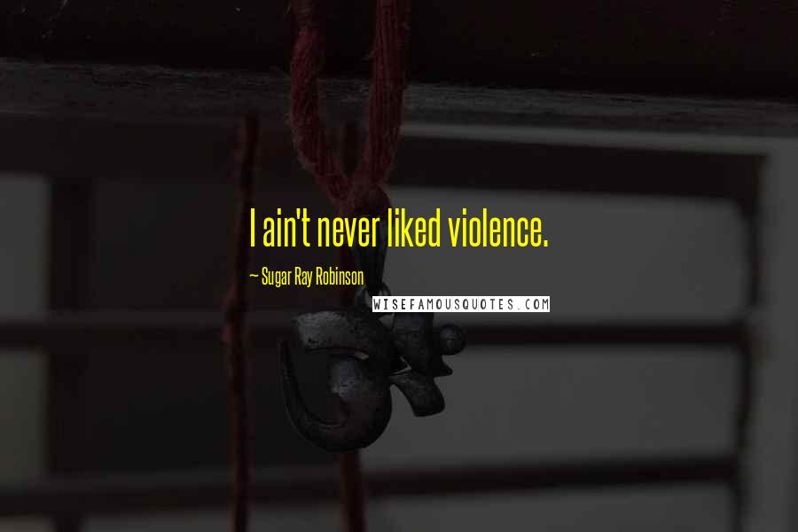 Sugar Ray Robinson Quotes: I ain't never liked violence.