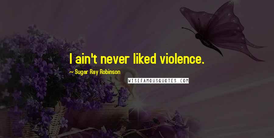 Sugar Ray Robinson Quotes: I ain't never liked violence.