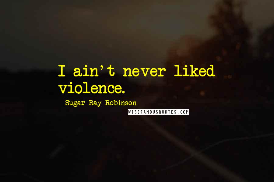 Sugar Ray Robinson Quotes: I ain't never liked violence.