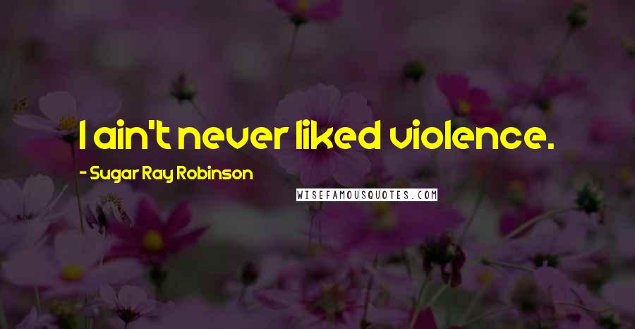 Sugar Ray Robinson Quotes: I ain't never liked violence.