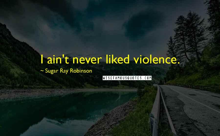 Sugar Ray Robinson Quotes: I ain't never liked violence.