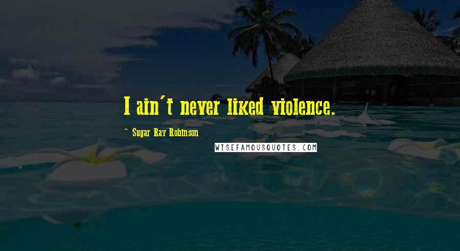 Sugar Ray Robinson Quotes: I ain't never liked violence.