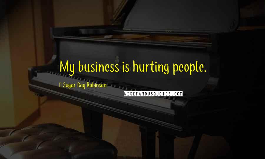 Sugar Ray Robinson Quotes: My business is hurting people.