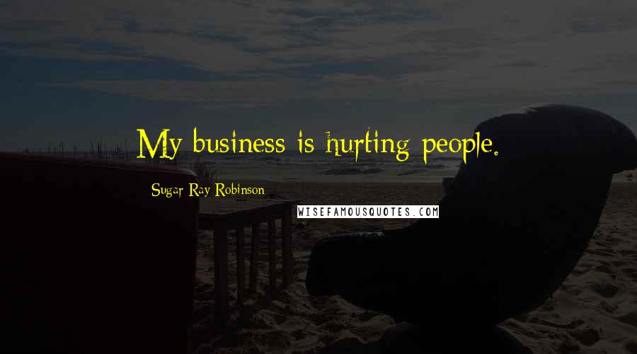 Sugar Ray Robinson Quotes: My business is hurting people.