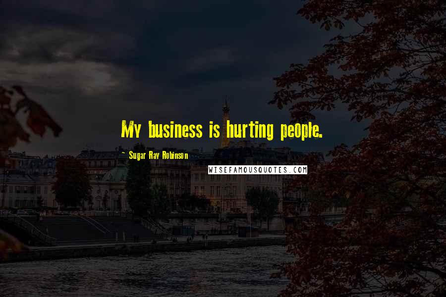 Sugar Ray Robinson Quotes: My business is hurting people.