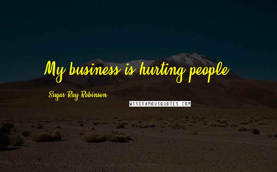 Sugar Ray Robinson Quotes: My business is hurting people.