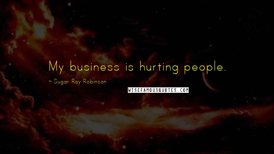 Sugar Ray Robinson Quotes: My business is hurting people.