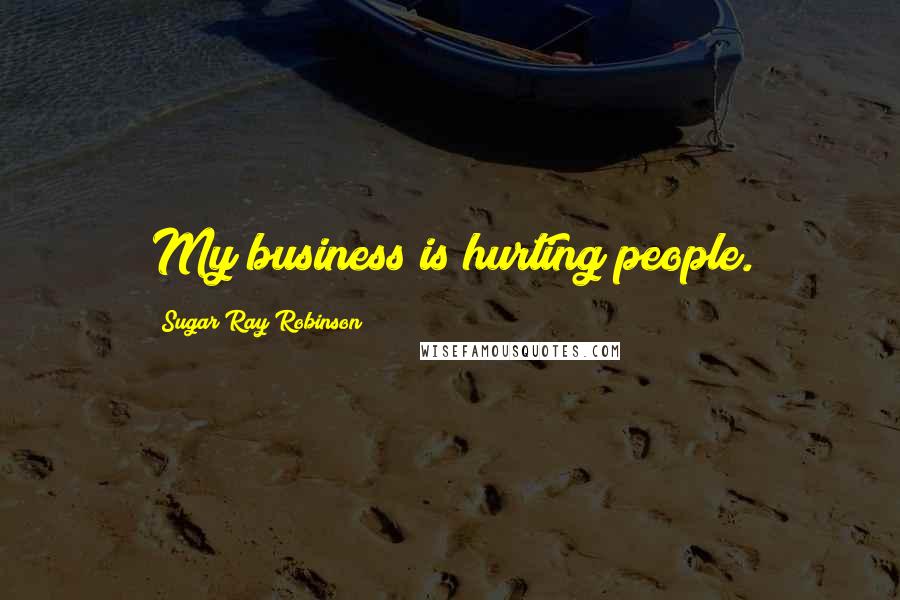 Sugar Ray Robinson Quotes: My business is hurting people.