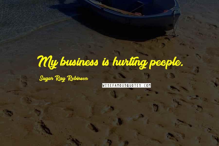 Sugar Ray Robinson Quotes: My business is hurting people.