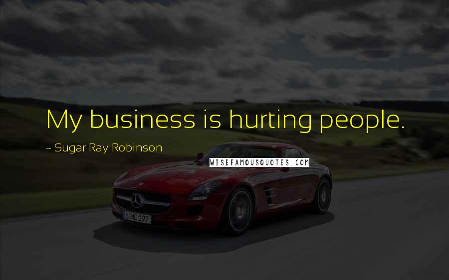 Sugar Ray Robinson Quotes: My business is hurting people.