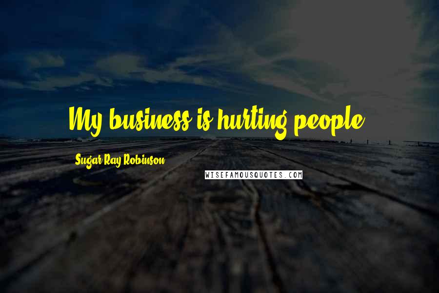 Sugar Ray Robinson Quotes: My business is hurting people.