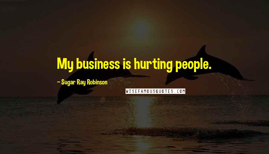 Sugar Ray Robinson Quotes: My business is hurting people.