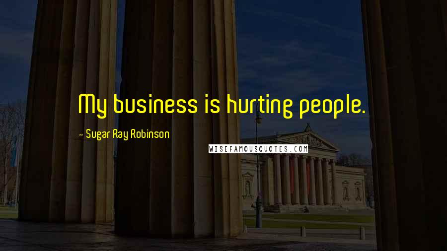 Sugar Ray Robinson Quotes: My business is hurting people.